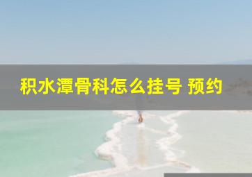 积水潭骨科怎么挂号 预约